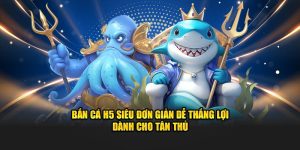 ban ca h5 sieu don gian de thang loi danh cho tan thu